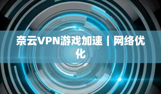 奈云VPN游戏加速|网络优化 奈云VPN游戏加速|网络优化