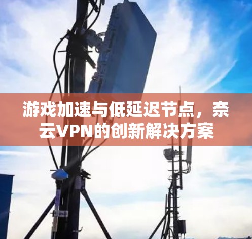 游戏加速与低延迟节点,奈云VPN的创新解决方案 游戏加速与低延迟节点,奈云VPN的创新解决方案