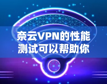 奈云VPN的性能测试可以帮助你了解网络环境和服务器负载,从而优化配置和体验。以下是详细的步骤和建议 奈云VPN的性能测试可以帮助你了解网络环境和服务器负载,从而优化配置和体验。以下是详细的步骤和建议