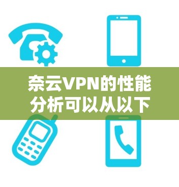 奈云VPN的性能分析可以从以下几个方面进行总结