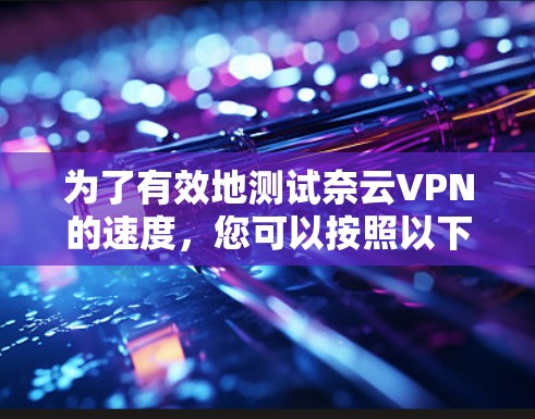 为了有效地测试奈云VPN的速度,您可以按照以下步骤进行操作 为了有效地测试奈云VPN的速度,您可以按照以下步骤进行操作