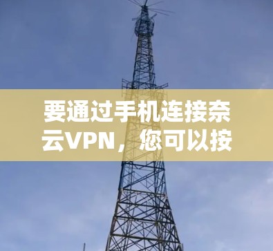 要通过手机连接奈云VPN，您可以按照以下步骤进行操作