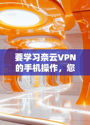 要学习奈云VPN的手机操作,您可以按照以下步骤进行 要学习奈云VPN的手机操作,您可以按照以下步骤进行