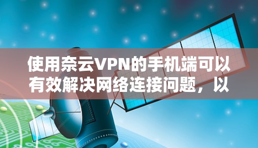 使用奈云VPN的手机端可以有效解决网络连接问题,以下是详细的步骤指南 使用奈云VPN的手机端可以有效解决网络连接问题,以下是详细的步骤指南