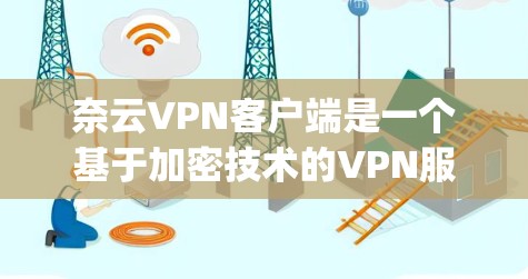 奈云VPN客户端是一个基于加密技术的VPN服务，提供多种加密方式，如Symmetric和Asymmetric，旨在提供高度的安全连接。以下是使用奈云VPN客户端的详细指南