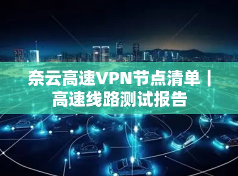 奈云高速VPN节点清单|高速线路测试报告 奈云高速VPN节点清单|高速线路测试报告