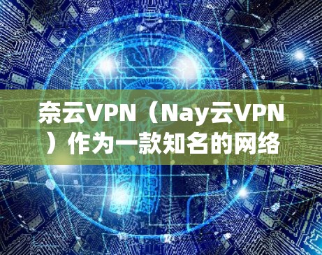 奈云VPN（Nay云VPN）作为一款知名的网络VPN服务，其网络性能和节点配置数据可以从其官方网站、官方文档或相关论坛中获取。以下是关于奈云VPN节点测速和线路排行的一些常见信息，供你参考