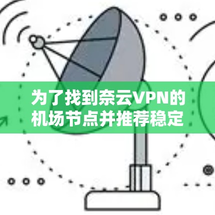 为了找到奈云VPN的机场节点并推荐稳定的线路,可以按照以下步骤进行 为了找到奈云VPN的机场节点并推荐稳定的线路,可以按照以下步骤进行
