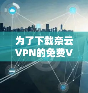 为了下载奈云VPN的免费VPN加速器,您可以按照以下步骤进行操作 为了下载奈云VPN的免费VPN加速器,您可以按照以下步骤进行操作