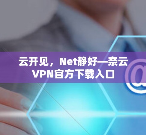 云开见,Net静好—奈云VPN官方下载入口 云开见,Net静好—奈云VPN官方下载入口