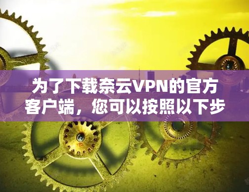 为了下载奈云VPN的官方客户端,您可以按照以下步骤操作 为了下载奈云VPN的官方客户端,您可以按照以下步骤操作