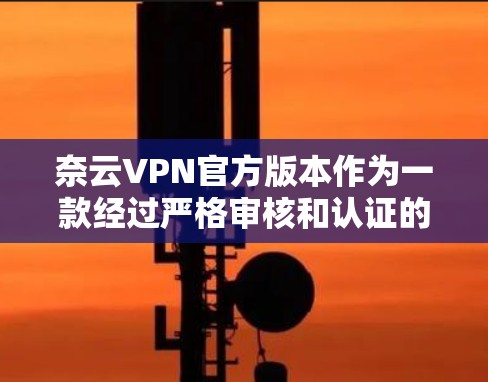 奈云VPN官方版本作为一款经过严格审核和认证的VPN服务,提供全面的安全配置和用户友好界面。以下是其主要特点 奈云VPN官方版本作为一款经过严格审核和认证的VPN服务,提供全面的安全配置和用户友好界面。以下是其主要特点