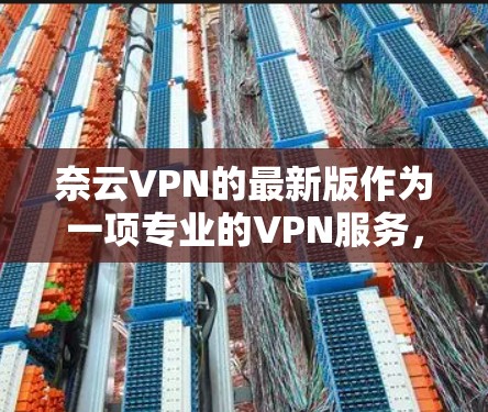 奈云VPN的最新版作为一项专业的VPN服务,以其强大的加密技术、多设备支持和灵活的配置选项而闻名。以下是对其功能和使用的总结 奈云VPN的最新版作为一项专业的VPN服务,以其强大的加密技术、多设备支持和灵活的配置选项而闻名。以下是对其功能和使用的总结