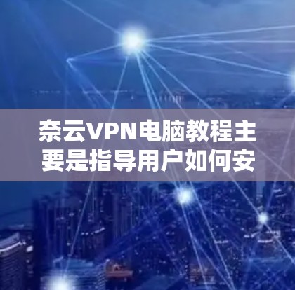 奈云VPN电脑教程主要是指导用户如何安全使用奈云VPN服务，通过网络进行VPN访问，而不是通过物理连接。以下是一个基本的使用步骤指南