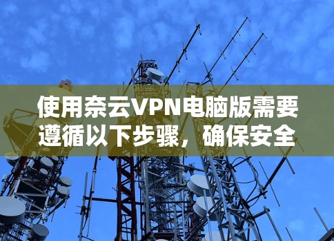使用奈云VPN电脑版需要遵循以下步骤,确保安全和高效 使用奈云VPN电脑版需要遵循以下步骤,确保安全和高效