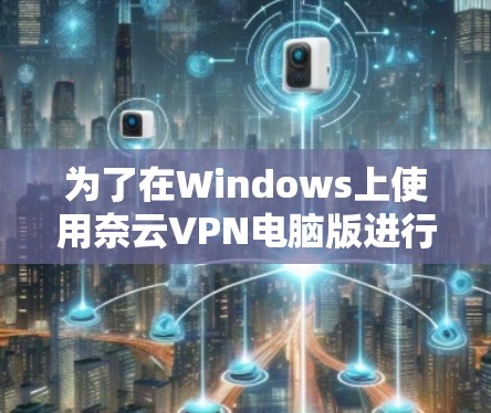 为了在Windows上使用奈云VPN电脑版进行连接，您可以按照以下步骤进行操作