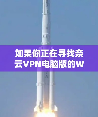 如果你正在寻找奈云VPN电脑版的Windows客户端,以下是一个详细的解决方案,涵盖了常见选项以及如何使用它们 如果你正在寻找奈云VPN电脑版的Windows客户端,以下是一个详细的解决方案,涵盖了常见选项以及如何使用它们