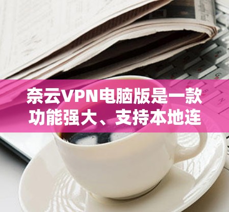 奈云VPN电脑版是一款功能强大、支持本地连接和远程访问的VPN软件,专为用户设计的,旨在帮助用户更高效地管理网络资源。以下是电脑版奈云VPN的主要功能和使用场景 奈云VPN电脑版是一款功能强大、支持本地连接和远程访问的VPN软件,专为用户设计的,旨在帮助用户更高效地管理网络资源。以下是电脑版奈云VPN的主要功能和使用场景
