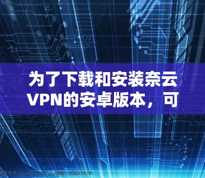 为了下载和安装奈云VPN的安卓版本，可以按照以下步骤进行