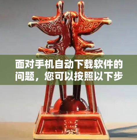 面对手机自动下载软件的问题，您可以按照以下步骤进行处理，以确保安全和隐私