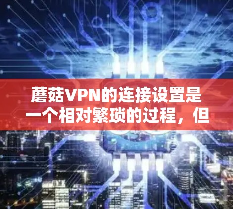 蘑菇VPN的连接设置是一个相对繁琐的过程，但只要按照正确的步骤进行，可以顺利设置并连接到目标VPN服务。以下是一些基本的步骤和设置细节，帮助你更好地理解和操作蘑菇VPN的连接功能