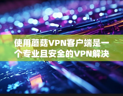 使用蘑菇VPN客户端是一个专业且安全的VPN解决方案。以下是一个系统化的教程指南,帮助你顺利安装和使用蘑菇VPN 使用蘑菇VPN客户端是一个专业且安全的VPN解决方案。以下是一个系统化的教程指南,帮助你顺利安装和使用蘑菇VPN