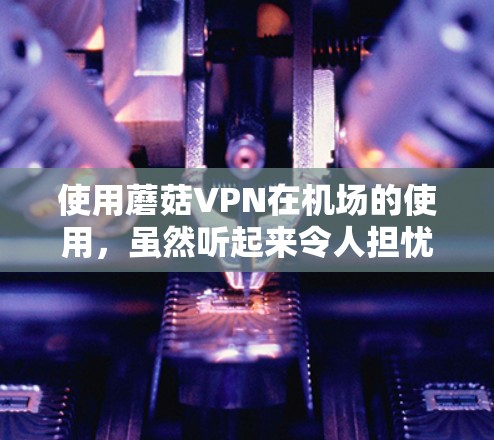使用蘑菇VPN在机场的使用,虽然听起来令人担忧,但通过以下步骤可以有效地进行安全的网络连接 使用蘑菇VPN在机场的使用,虽然听起来令人担忧,但通过以下步骤可以有效地进行安全的网络连接