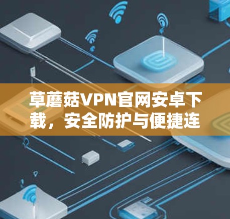 草蘑菇VPN官网安卓下载,安全防护与便捷连接的完美解决方案