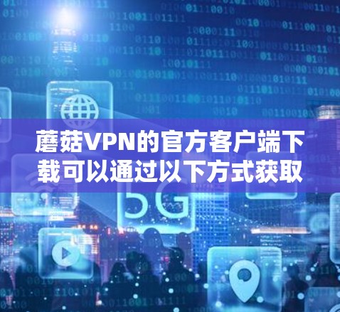 蘑菇VPN的官方客户端下载可以通过以下方式获取