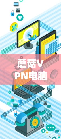 蘑菇VPN电脑版是一款基于OpenVPN协议的VPN工具，支持Windows、Mac和Linux平台。以下是关于蘑菇VPN电脑版的详细信息