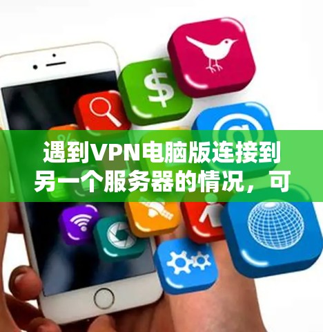 遇到VPN电脑版连接到另一个服务器的情况，可以按照以下步骤进行排查和解决