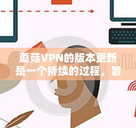 蘑菇VPN的版本更新是一个持续的过程,旨在优化服务性能、增强安全性、并引入新功能。以下是对蘑菇VPN版本更新的详细分析