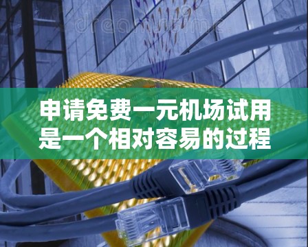 申请免费一元机场试用是一个相对容易的过程,只要了解相关信息并做好准备,就能顺利完成。以下是详细的步骤指南