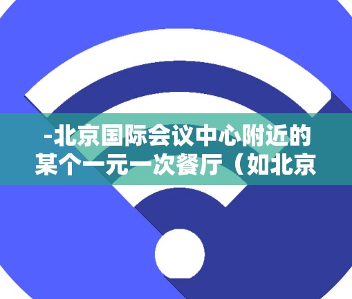 -北京国际会议中心附近的某个一元一次餐厅（如北京国贸广场附近）