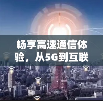 畅享高速通信体验,从5G到互联网畅享