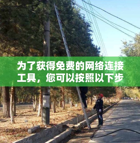 为了获得免费的网络连接工具,您可以按照以下步骤进行