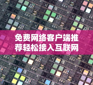 免费网络客户端推荐轻松接入互联网