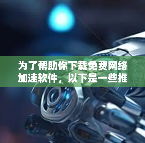 为了帮助你下载免费网络加速软件,以下是一些推荐的平台和软件,包括它们的优点和特性