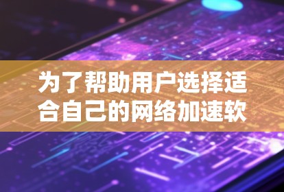 为了帮助用户选择适合自己的网络加速软件,以下是一些综合考虑的因素和推荐列表,供参考