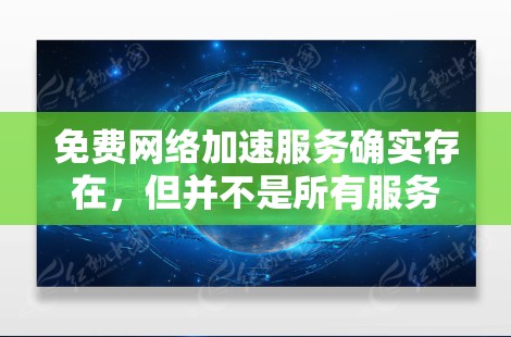 免费网络加速服务确实存在,但并不是所有服务都可靠且强大。以下是一些常见的免费网络加速软件,以及它们的特性