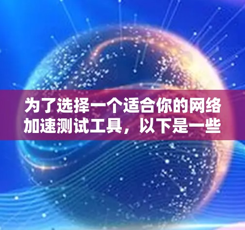 为了选择一个适合你的网络加速测试工具,以下是一些关键点的总结