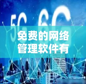 免费的网络管理软件有许多选项,每个软件都有其独特的优势和功能。以下是一些推荐的免费软件及其使用指南