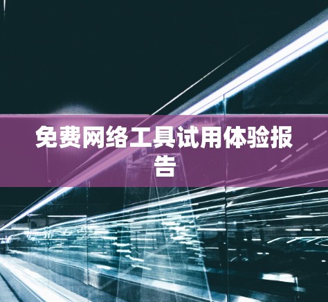 免费网络工具试用体验报告