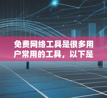 免费网络工具是很多用户常用的工具，以下是一些推荐的免费网络工具及其特点