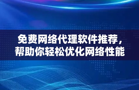 免费网络代理软件推荐,帮助你轻松优化网络性能