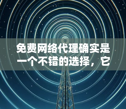 免费网络代理确实是一个不错的选择,它们可以帮助你快速连接到互联网,同时节省一些费用。以下是一些免费网络代理服务的体验分享,供你参考
