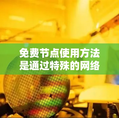 免费节点使用方法是通过特殊的网络设备来连接到网络中的节点，这些节点通常提供无限的连接和资源，如存储空间，从而提供高效和稳定的服务。以下是一些使用免费节点的方法