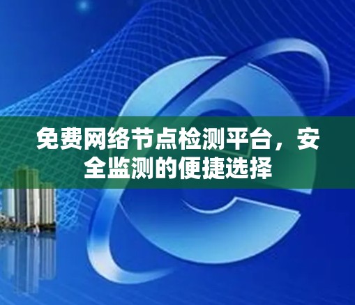 免费网络节点检测平台,安全监测的便捷选择