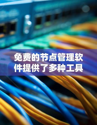免费的节点管理软件提供了多种工具，适合不同用户的需求。以下是对这些工具的整理和推荐