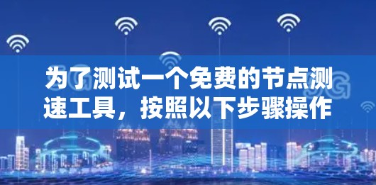 为了测试一个免费的节点测速工具，按照以下步骤操作